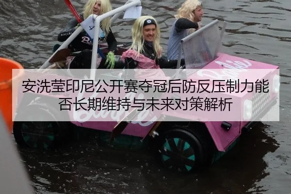 安洗莹印尼公开赛夺冠后防反压制力能否长期维持与未来对策解析