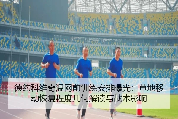 德约科维奇温网前训练安排曝光：草地移动恢复程度几何解读与战术影响