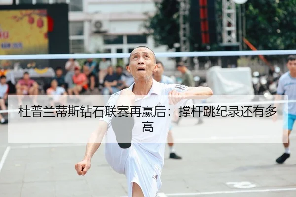 杜普兰蒂斯钻石联赛再赢后：撑杆跳纪录还有多高