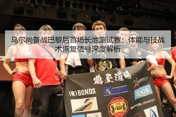 马尔尚备战巴黎后首场长池测试赛：体能与技战术恢复信号深度解析（kaiyun）