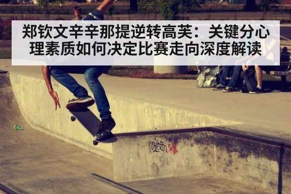 郑钦文辛辛那提逆转高芙:关键分心理素质如何决定比赛走向深度解读(kaiyun)