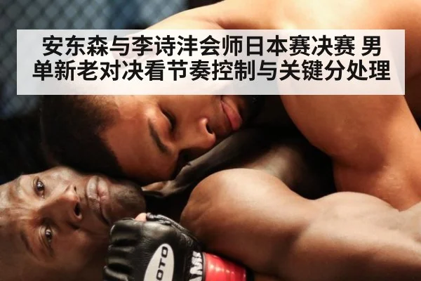 安东森与李诗沣会师日本赛决赛 男单新老对决看节奏控制与关键分处理