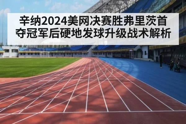 辛纳2024美网决赛胜弗里茨首夺冠军后硬地发球升级战术解析